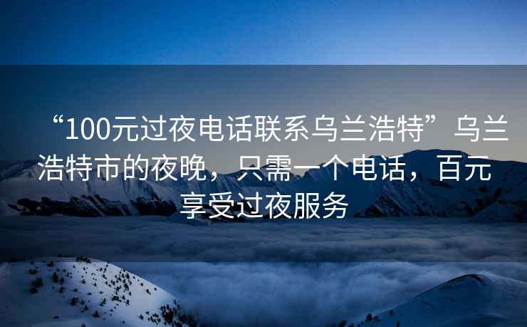 “100元過夜電話聯(lián)系烏蘭浩特”烏蘭浩特市的夜晚，只需一個(gè)電話，百元享受過夜服務(wù)