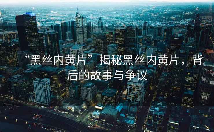 “黑絲內(nèi)黃片”揭秘黑絲內(nèi)黃片，背后的故事與爭(zhēng)議
