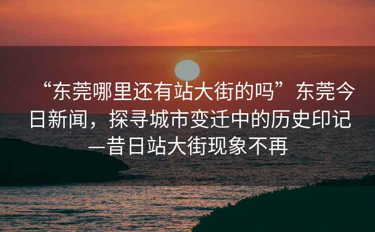 “東莞哪里還有站大街的嗎”東莞今日新聞，探尋城市變遷中的歷史印記—昔日站大街現(xiàn)象不再
