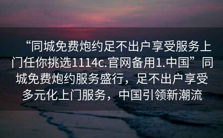“同城免費(fèi)炮約足不出戶享受服務(wù)上門任你挑選1114c.官網(wǎng)備用1.中國”同城免費(fèi)炮約服務(wù)盛行，足不出戶享受多元化上門服務(wù)，中國引領(lǐng)新潮流