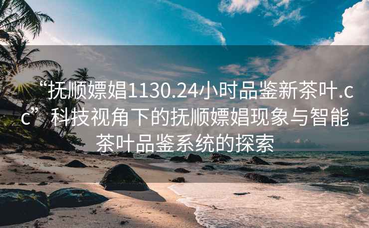 “撫順嫖娼1130.24小時(shí)品鑒新茶葉.cc”科技視角下的撫順嫖娼現(xiàn)象與智能茶葉品鑒系統(tǒng)的探索