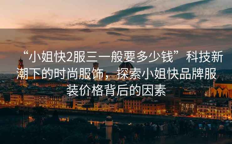 “小姐快2服三一般要多少錢”科技新潮下的時尚服飾，探索小姐快品牌服裝價格背后的因素