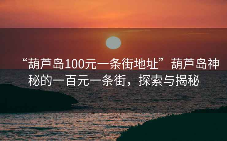 “葫蘆島100元一條街地址”葫蘆島神秘的一百元一條街，探索與揭秘