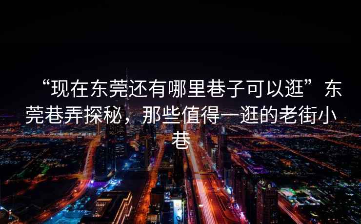 “現(xiàn)在東莞還有哪里巷子可以逛”東莞巷弄探秘，那些值得一逛的老街小巷