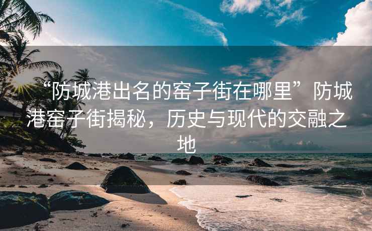 “防城港出名的窯子街在哪里”防城港窯子街揭秘，歷史與現(xiàn)代的交融之地