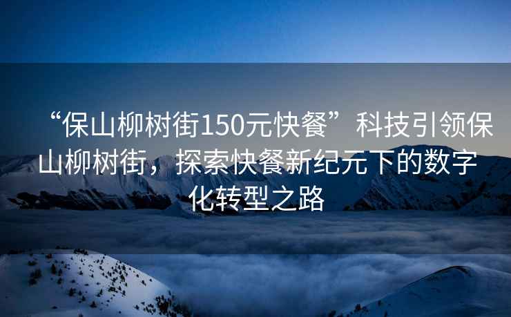 “保山柳樹街150元快餐”科技引領(lǐng)保山柳樹街，探索快餐新紀(jì)元下的數(shù)字化轉(zhuǎn)型之路