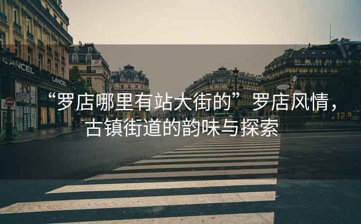 “羅店哪里有站大街的”羅店風(fēng)情，古鎮(zhèn)街道的韻味與探索