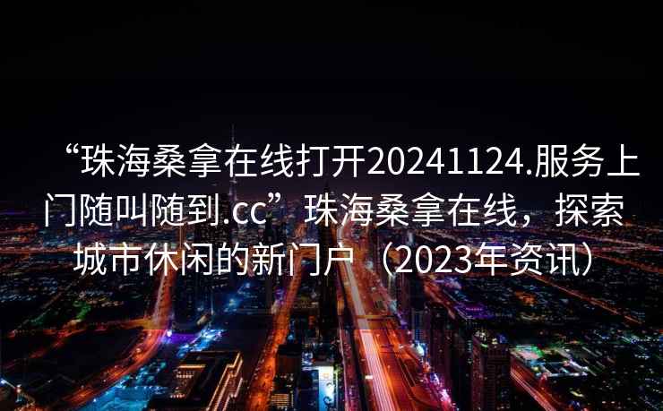 “珠海桑拿在線打開20241124.服務(wù)上門隨叫隨到.cc”珠海桑拿在線，探索城市休閑的新門戶（2023年資訊）
