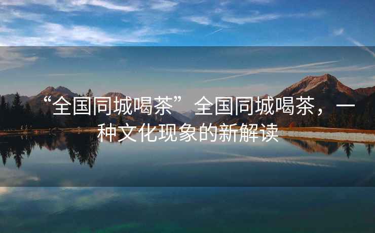 “全國同城喝茶”全國同城喝茶，一種文化現(xiàn)象的新解讀