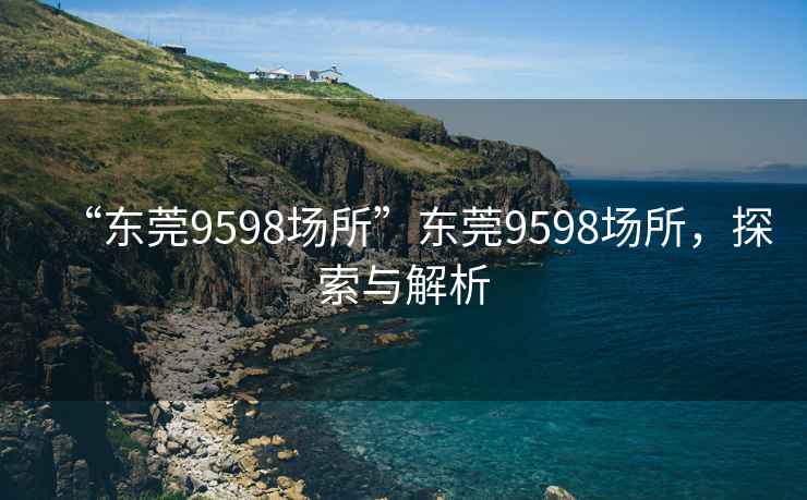 “東莞9598場所”東莞9598場所，探索與解析