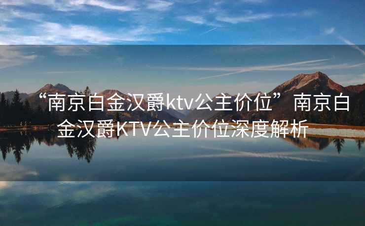“南京白金漢爵ktv公主價(jià)位”南京白金漢爵KTV公主價(jià)位深度解析