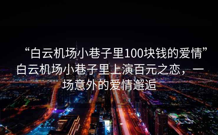 “白云機(jī)場(chǎng)小巷子里100塊錢的愛情”白云機(jī)場(chǎng)小巷子里上演百元之戀，一場(chǎng)意外的愛情邂逅