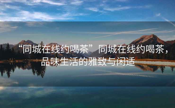“同城在線約喝茶”同城在線約喝茶，品味生活的雅致與閑適