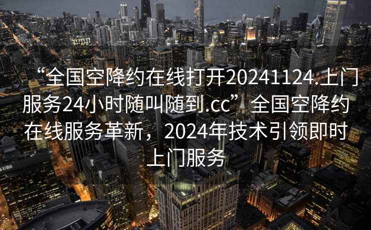 “全國空降約在線打開20241124.上門服務(wù)24小時隨叫隨到.cc”全國空降約在線服務(wù)革新，2024年技術(shù)引領(lǐng)即時上門服務(wù)