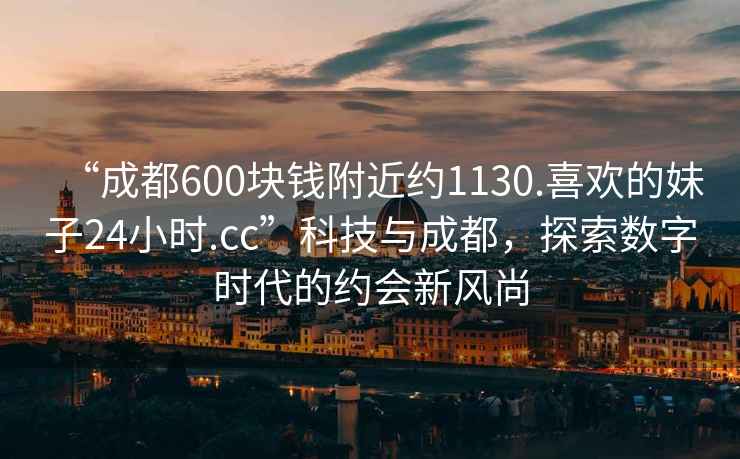 “成都600塊錢附近約1130.喜歡的妹子24小時(shí).cc”科技與成都，探索數(shù)字時(shí)代的約會(huì)新風(fēng)尚