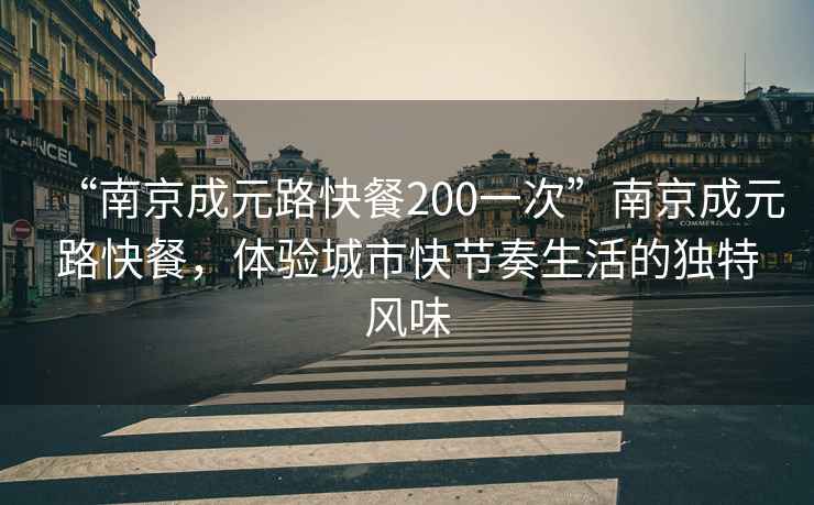 “南京成元路快餐200一次”南京成元路快餐，體驗(yàn)城市快節(jié)奏生活的獨(dú)特風(fēng)味