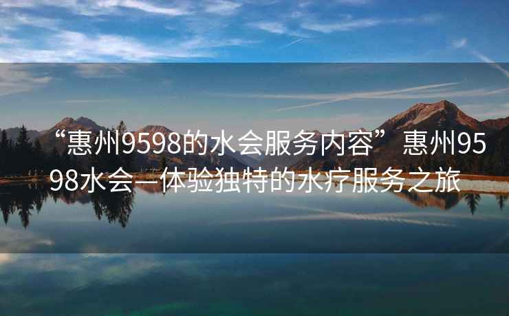 “惠州9598的水會(huì)服務(wù)內(nèi)容”惠州9598水會(huì)—體驗(yàn)獨(dú)特的水療服務(wù)之旅