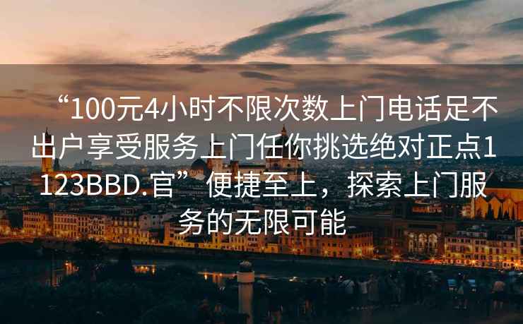“100元4小時(shí)不限次數(shù)上門電話足不出戶享受服務(wù)上門任你挑選絕對正點(diǎn)1123BBD.官”便捷至上，探索上門服務(wù)的無限可能