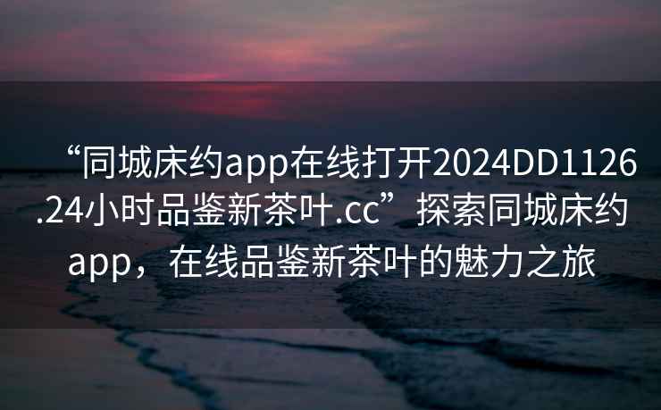 “同城床約app在線打開(kāi)2024DD1126.24小時(shí)品鑒新茶葉.cc”探索同城床約app，在線品鑒新茶葉的魅力之旅