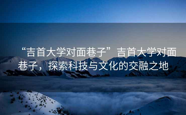 “吉首大學對面巷子”吉首大學對面巷子，探索科技與文化的交融之地