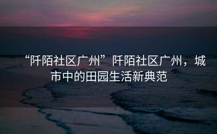 “阡陌社區(qū)廣州”阡陌社區(qū)廣州，城市中的田園生活新典范