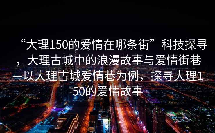 “大理150的愛情在哪條街”科技探尋，大理古城中的浪漫故事與愛情街巷—以大理古城愛情巷為例，探尋大理150的愛情故事