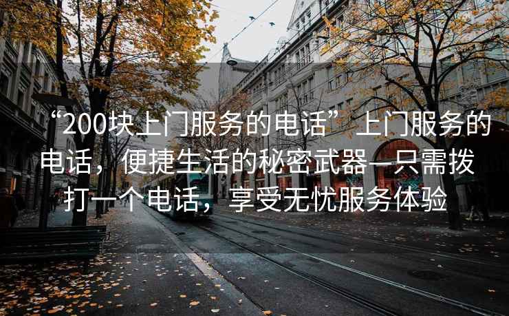 “200塊上門服務(wù)的電話”上門服務(wù)的電話，便捷生活的秘密武器—只需撥打一個電話，享受無憂服務(wù)體驗(yàn)