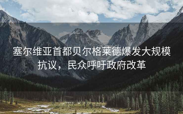 塞爾維亞首都貝爾格萊德爆發(fā)大規(guī)?？棺h，民眾呼吁政府改革