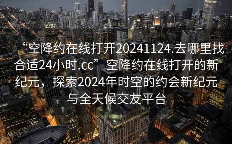 “空降約在線打開(kāi)20241124.去哪里找合適24小時(shí).cc”空降約在線打開(kāi)的新紀(jì)元，探索2024年時(shí)空的約會(huì)新紀(jì)元與全天候交友平臺(tái)
