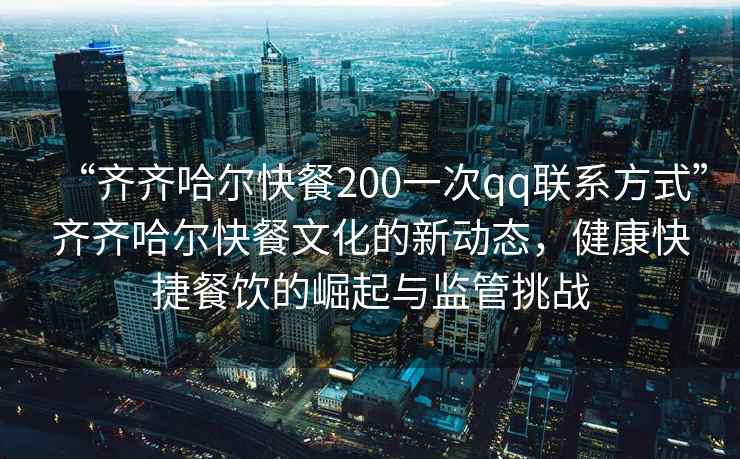 “齊齊哈爾快餐200一次qq聯(lián)系方式”齊齊哈爾快餐文化的新動態(tài)，健康快捷餐飲的崛起與監(jiān)管挑戰(zhàn)