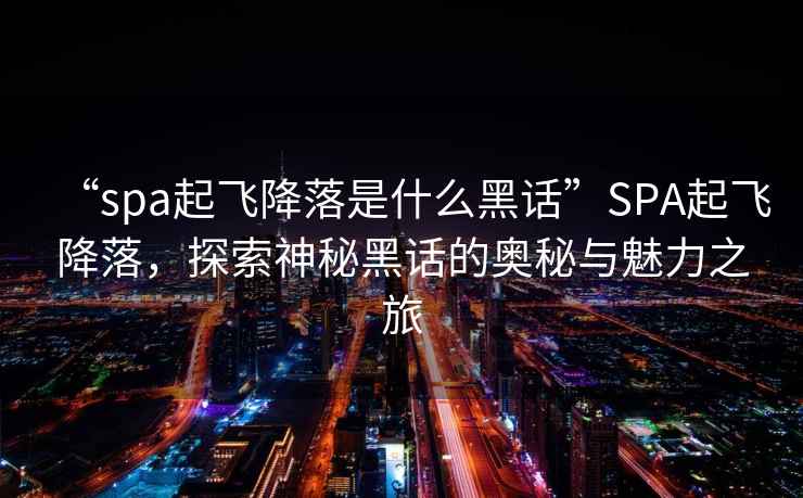 “spa起飛降落是什么黑話”SPA起飛降落，探索神秘黑話的奧秘與魅力之旅