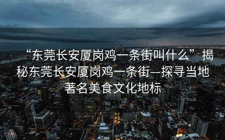“東莞長(zhǎng)安廈崗雞一條街叫什么”揭秘東莞長(zhǎng)安廈崗雞一條街—探尋當(dāng)?shù)刂朗澄幕貥?biāo)