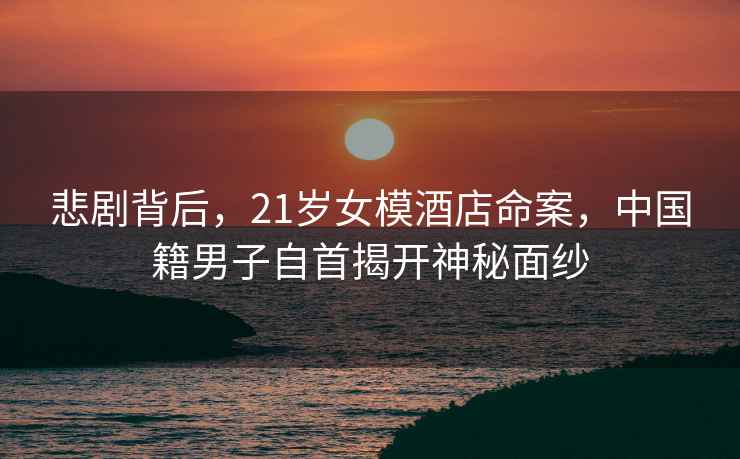 悲劇背后，21歲女模酒店命案，中國籍男子自首揭開神秘面紗