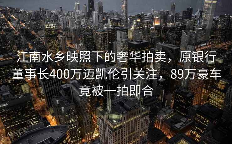 江南水鄉(xiāng)映照下的奢華拍賣，原銀行董事長(zhǎng)400萬邁凱倫引關(guān)注，89萬豪車竟被一拍即合