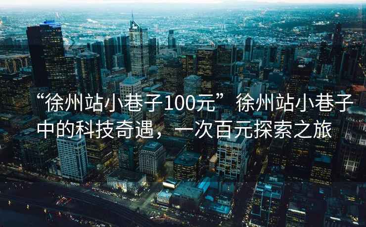 “徐州站小巷子100元”徐州站小巷子中的科技奇遇，一次百元探索之旅