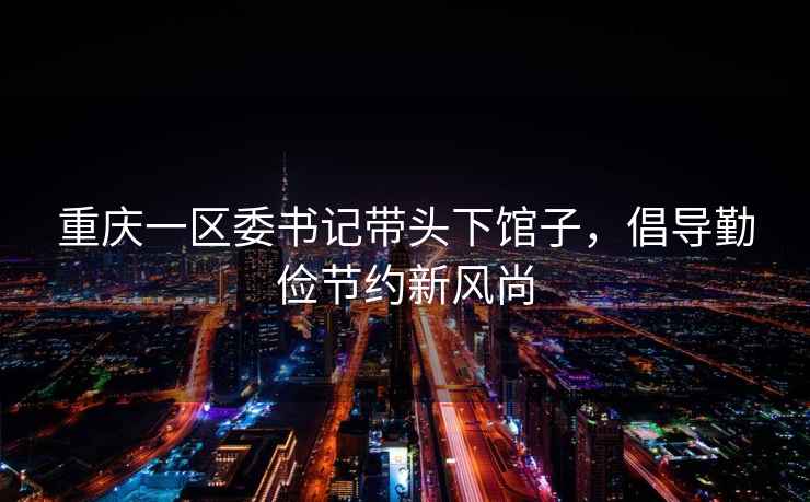 重慶一區(qū)委書記帶頭下館子，倡導(dǎo)勤儉節(jié)約新風(fēng)尚