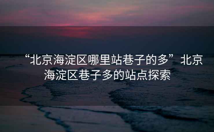 “北京海淀區(qū)哪里站巷子的多”北京海淀區(qū)巷子多的站點(diǎn)探索