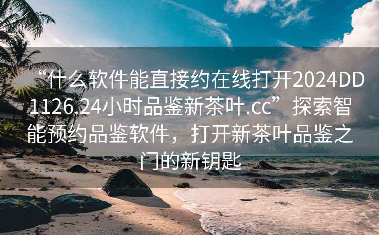 “什么軟件能直接約在線打開(kāi)2024DD1126.24小時(shí)品鑒新茶葉.cc”探索智能預(yù)約品鑒軟件，打開(kāi)新茶葉品鑒之門(mén)的新鑰匙