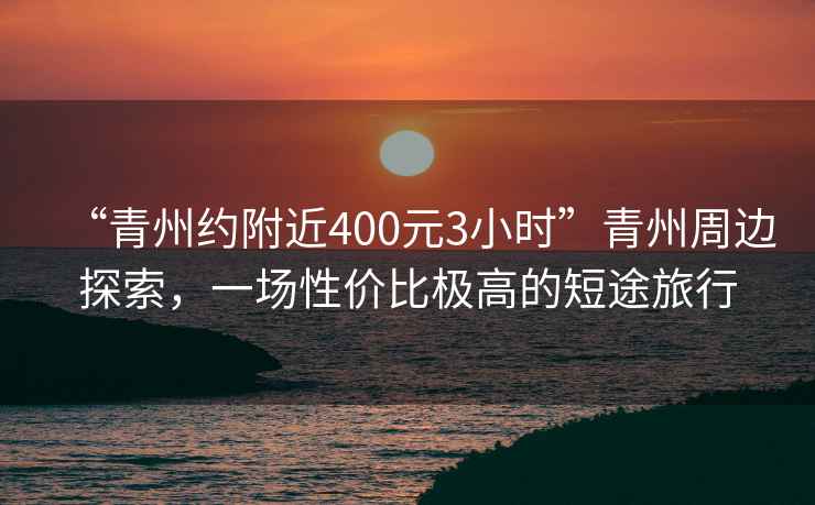“青州約附近400元3小時(shí)”青州周邊探索，一場性價(jià)比極高的短途旅行