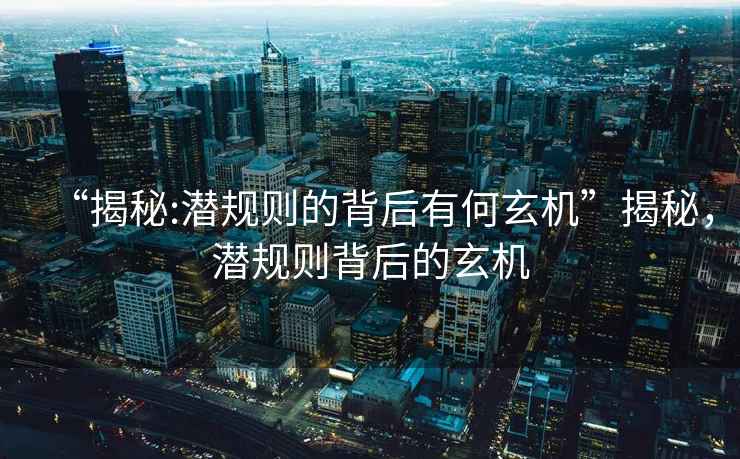 “揭秘:潛規(guī)則的背后有何玄機(jī)”揭秘，潛規(guī)則背后的玄機(jī)
