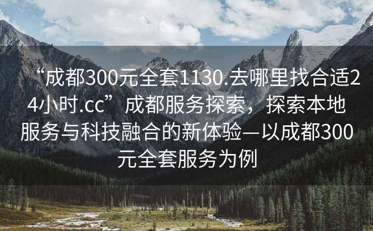 “成都300元全套1130.去哪里找合適24小時(shí).cc”成都服務(wù)探索，探索本地服務(wù)與科技融合的新體驗(yàn)—以成都300元全套服務(wù)為例