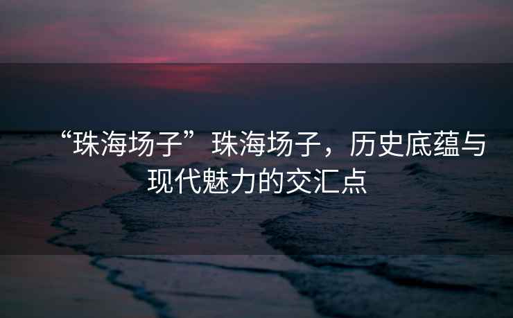 “珠海場子”珠海場子，歷史底蘊與現(xiàn)代魅力的交匯點