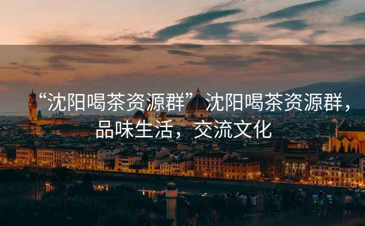 “沈陽喝茶資源群”沈陽喝茶資源群，品味生活，交流文化
