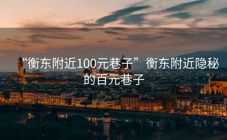 “衡東附近100元巷子”衡東附近隱秘的百元巷子