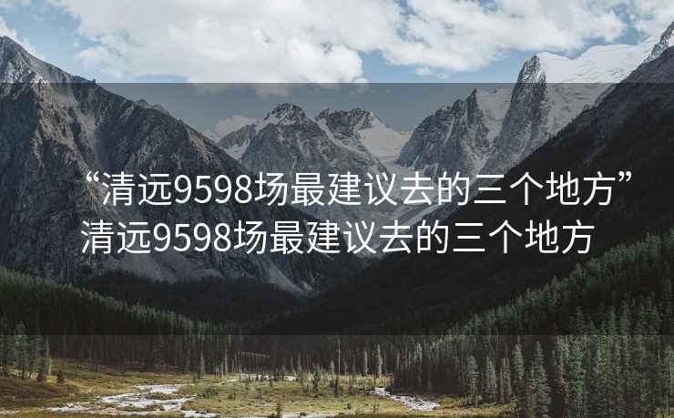 “清遠(yuǎn)9598場最建議去的三個地方”清遠(yuǎn)9598場最建議去的三個地方