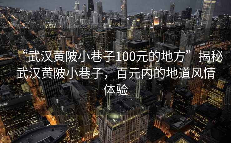 “武漢黃陂小巷子100元的地方”揭秘武漢黃陂小巷子，百元內(nèi)的地道風情體驗