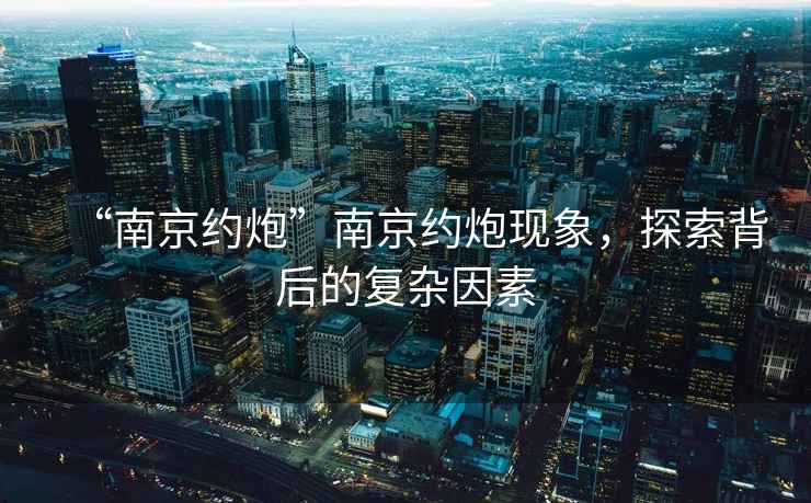 “南京約炮”南京約炮現(xiàn)象，探索背后的復(fù)雜因素