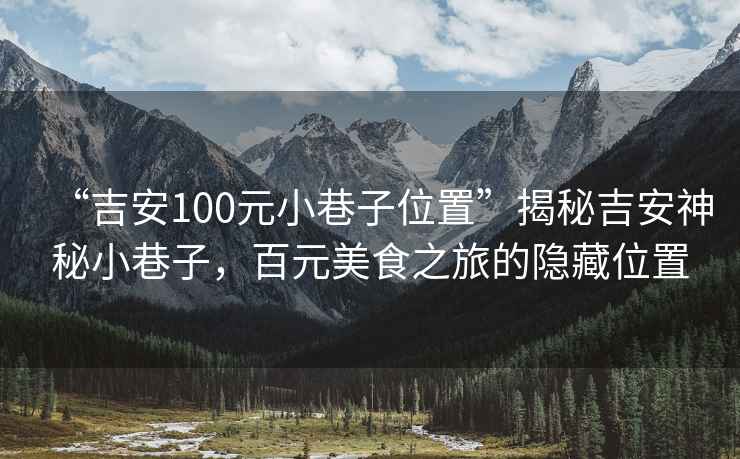 “吉安100元小巷子位置”揭秘吉安神秘小巷子，百元美食之旅的隱藏位置