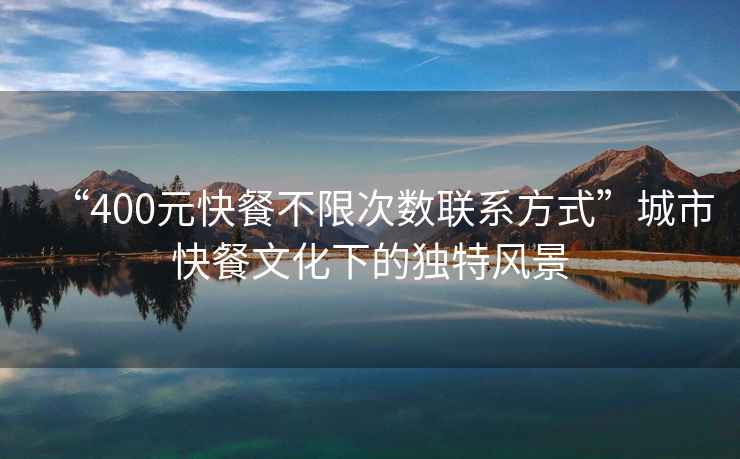 “400元快餐不限次數(shù)聯(lián)系方式”城市快餐文化下的獨(dú)特風(fēng)景