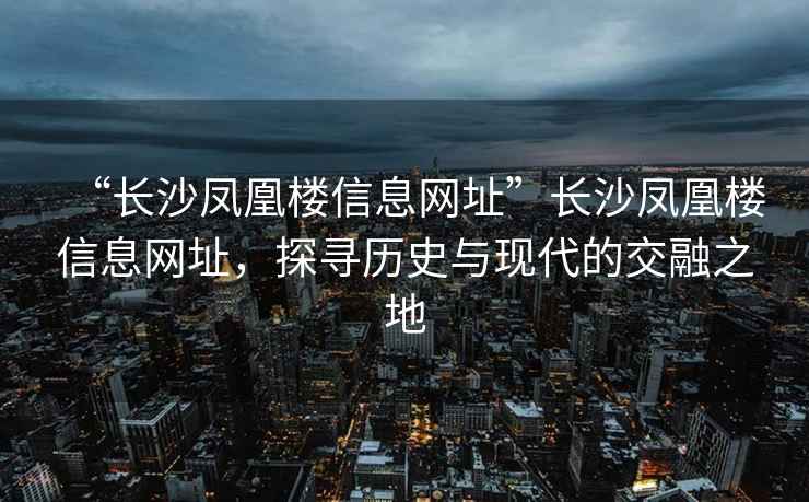 “長(zhǎng)沙鳳凰樓信息網(wǎng)址”長(zhǎng)沙鳳凰樓信息網(wǎng)址，探尋歷史與現(xiàn)代的交融之地